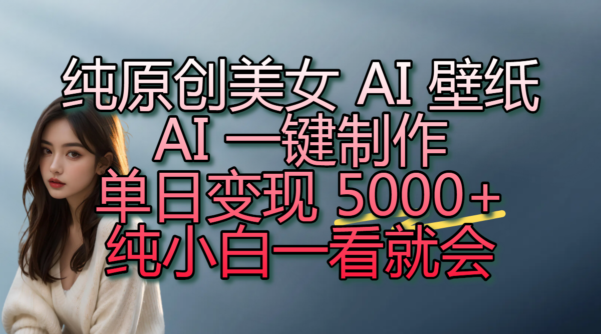 纯原创美女 AI 壁纸玩法，AI 一键制作，单日变现 5000+，纯小白一看就会-小白搞钱