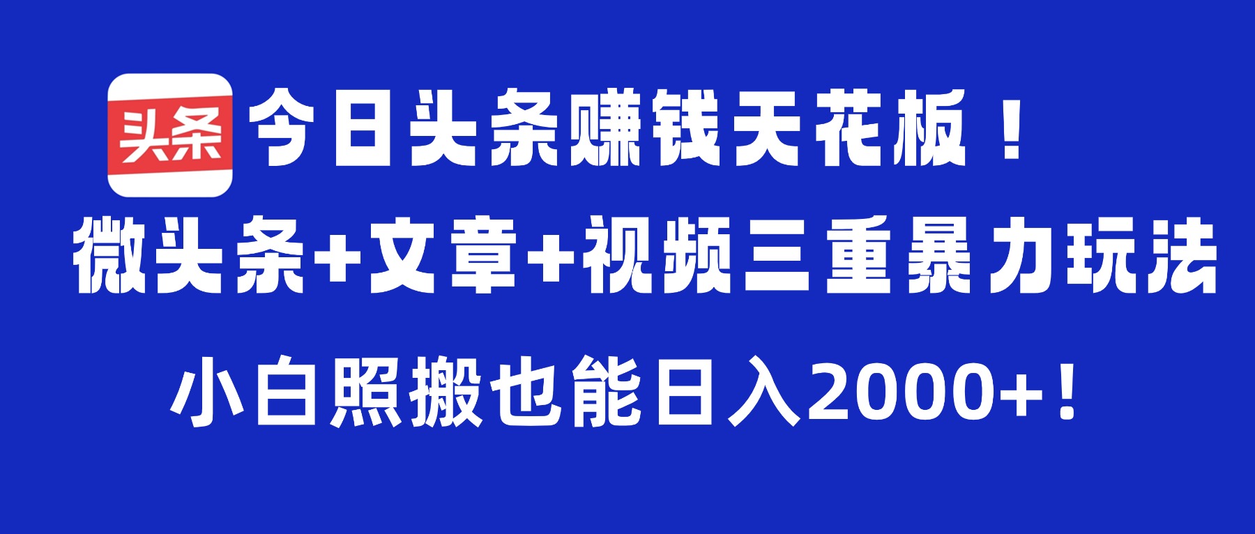 今日头条赚钱天花板！微头条+文章+视频三重暴力玩法，小白照搬也能日入2000+-小白搞钱