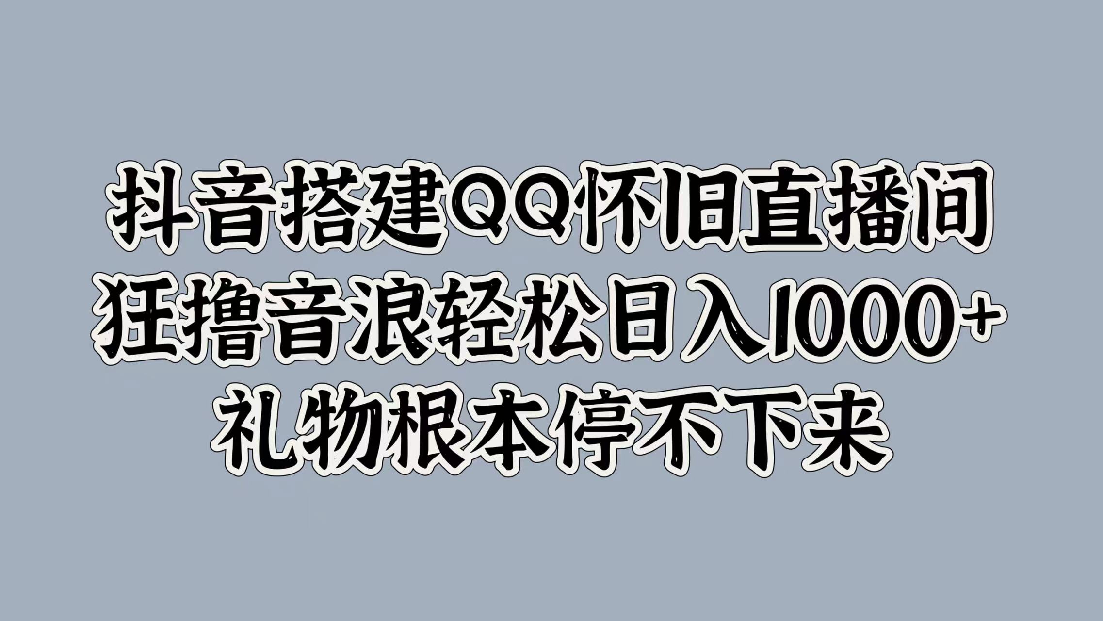 抖音搭建QQ怀旧直播间，狂撸音浪轻松日入1000+礼物根本停不下来-小白搞钱