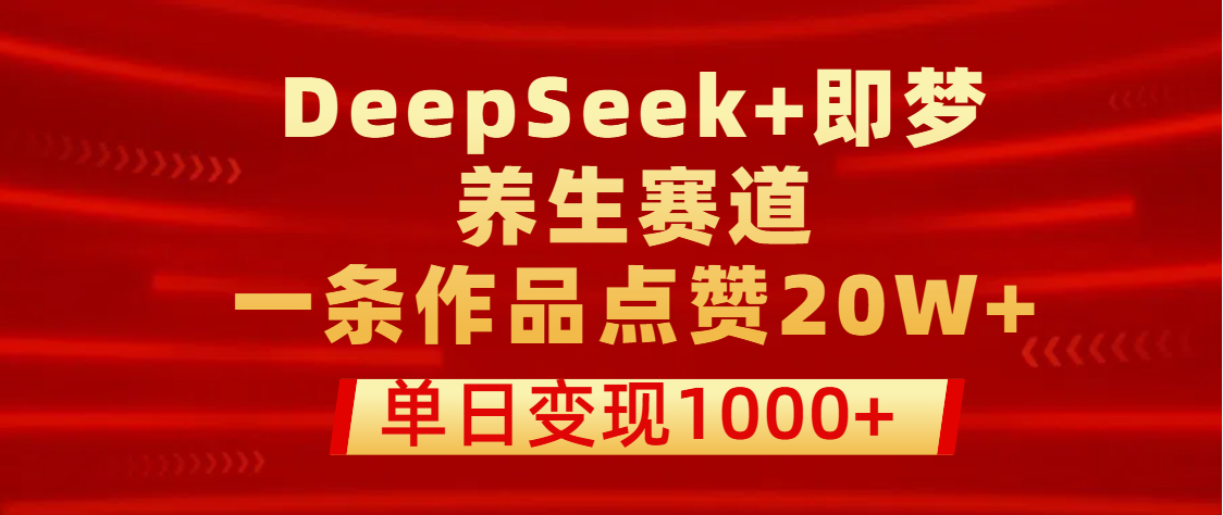 用DeepSeek+即梦做养生赛道，一条作品点赞20W+，单日变现1000+-小白搞钱