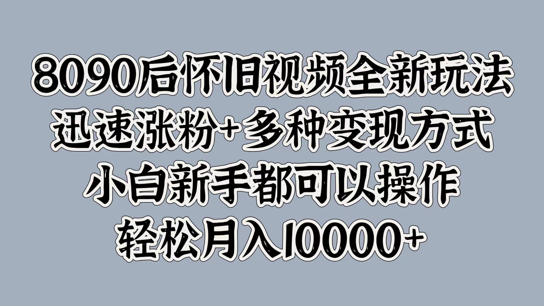 8090后怀旧视频全新玩法，迅速涨粉+多种变现方式，小白新手都可以操作，轻松月入10000+-小白搞钱