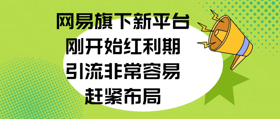 网易旗下新平台，刚开始红利期，引流非常容易，赶紧布局-小白搞钱