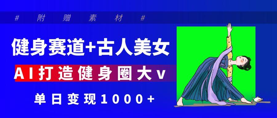 健身赛道+古人美女 AI打造健身圈大v 单日变现1000+-小白搞钱