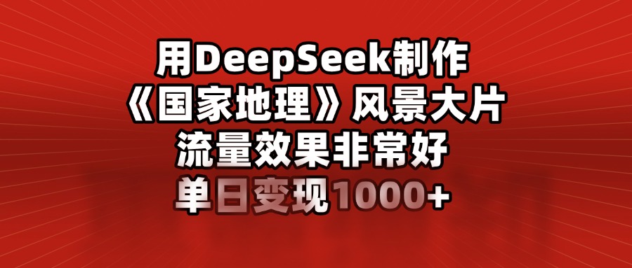 用DeepSeek制作《国家地理》风景大片，流量效果非常好，单日变现1000+-小白搞钱