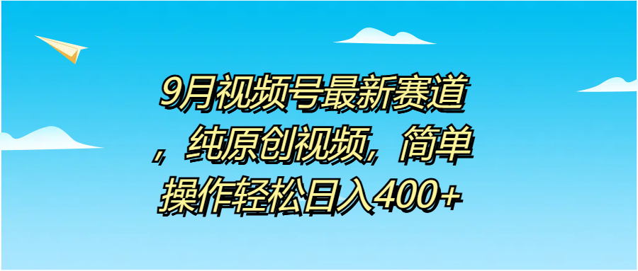 9月视频号最新赛道，纯原创视频，简单操作轻松日入400+-小白搞钱