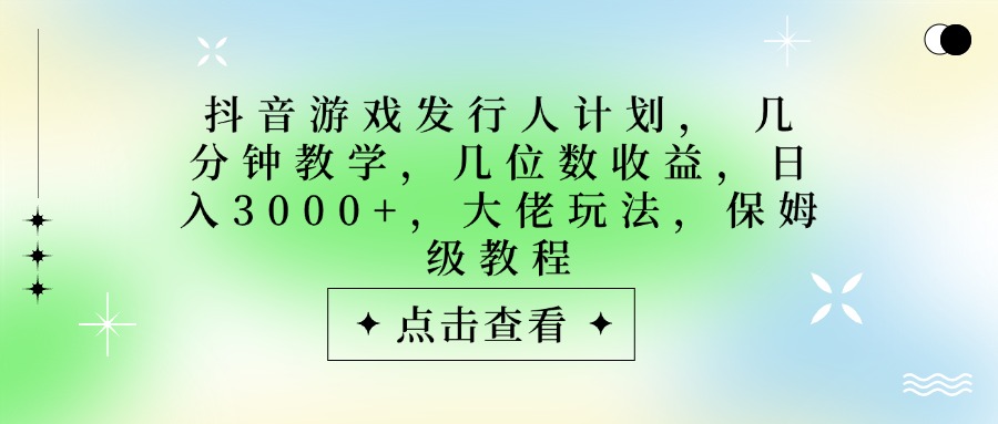 抖音游戏发行人计划，大佬玩法，保姆级教程， 几分钟教学，几位数收益，日入3000+-小白搞钱