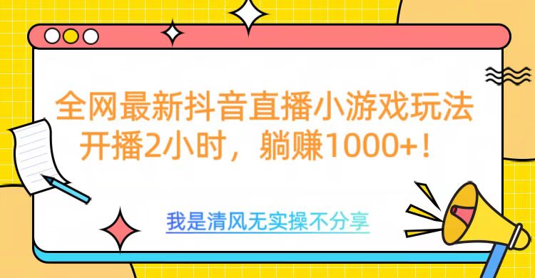 全网首发！抖音直播小游戏全新玩法来袭，仅开播 2 小时，就能轻松躺赚 1000+！-小白搞钱