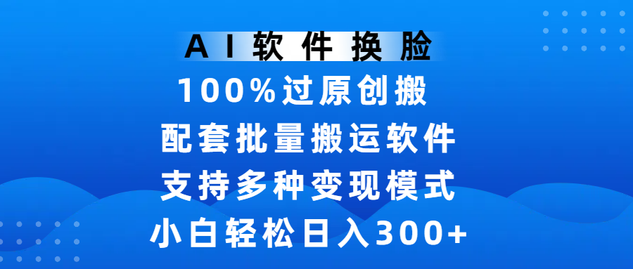 AI软件换脸，100%过原创，搬运涨粉必备，项目配套批量搬运软件及多种变现模式，小白轻松日入300+-小白搞钱