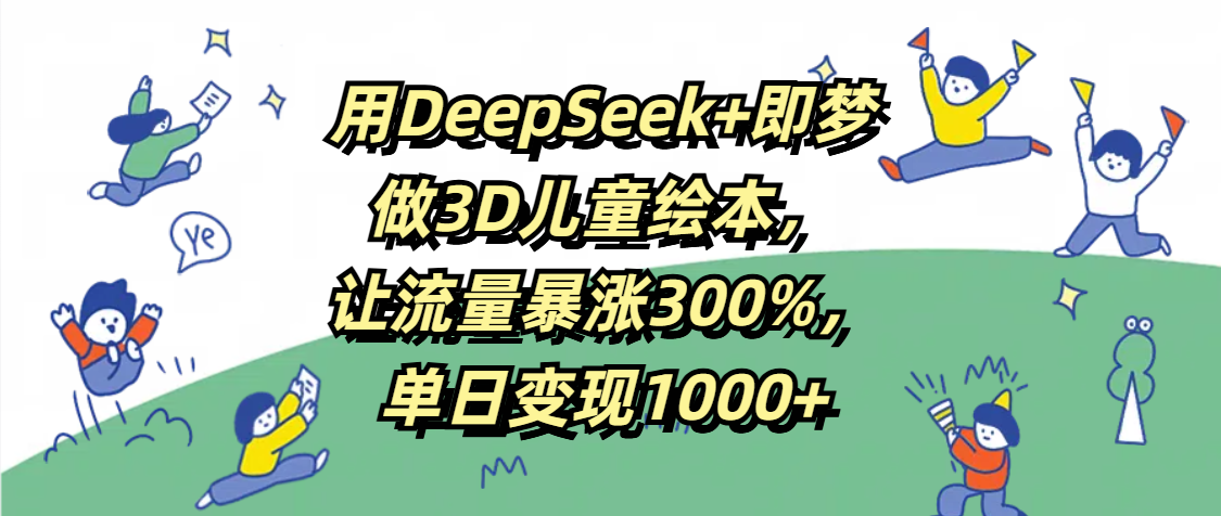 用DeepSeek+即梦，做3D儿童绘本，让流量暴涨300%，单日变现1000+-小白搞钱