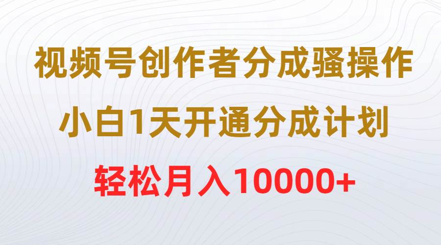 视频号创作者分成骚操作，小白1天开通分成计划，轻松月入10000+-小白搞钱