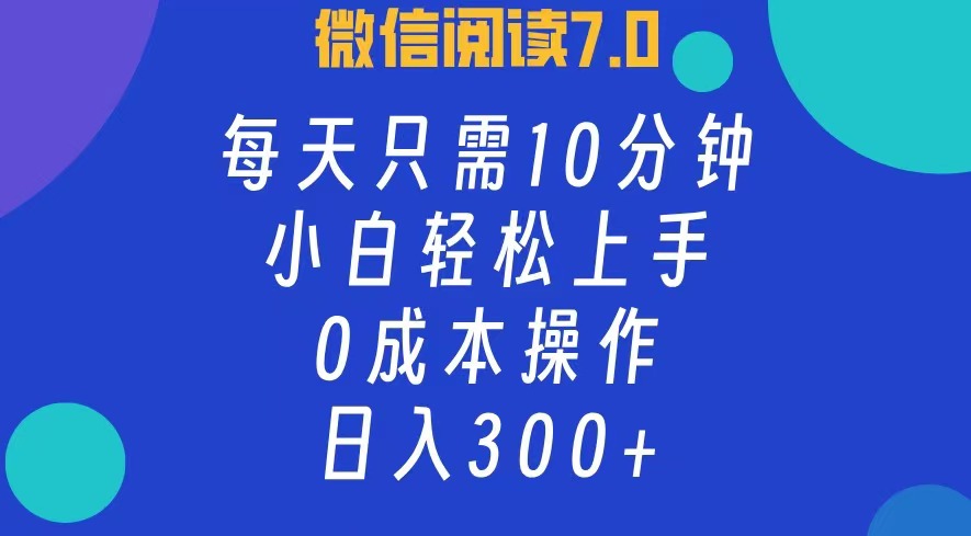 微信阅读7.0，每日10分钟，日收入300+，0成本小白轻松上手-小白搞钱