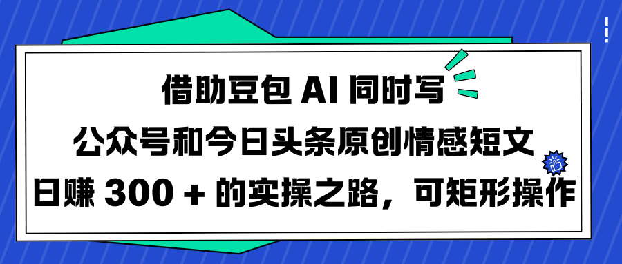 借助豆包 AI 同时写公众号和今日头条原创情感短文日赚 300 + 的实操之路，可矩形操作-小白搞钱