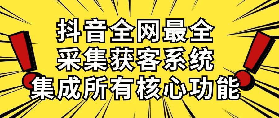 抖音全网最全采集获客系统，集成所有核心功能，日引500+-小白搞钱