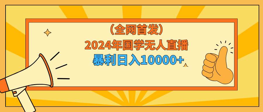 2024年国学无人直播暴力日入10000+小白也可操作-小白搞钱