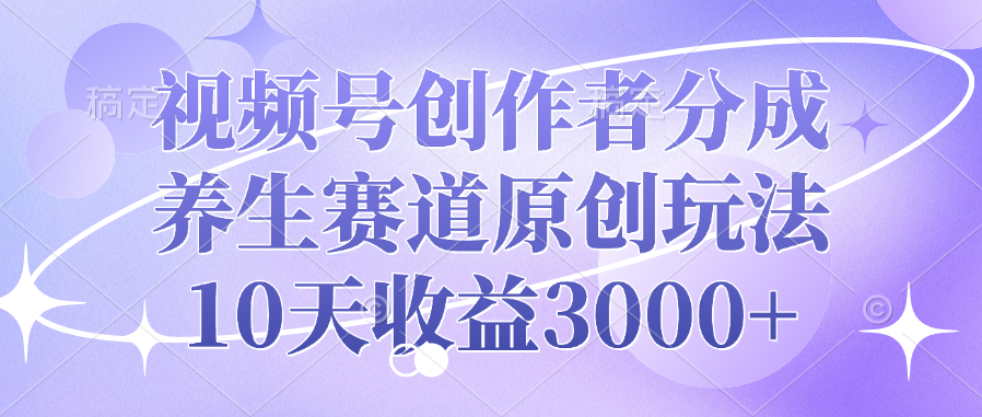 视频号创作者分成，养生赛道原创玩法，10天收益3000+-小白搞钱