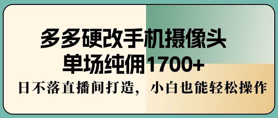多多硬改手机摄像头，单场纯佣1700+，日不落直播间打造，小白也能轻松操作-小白搞钱