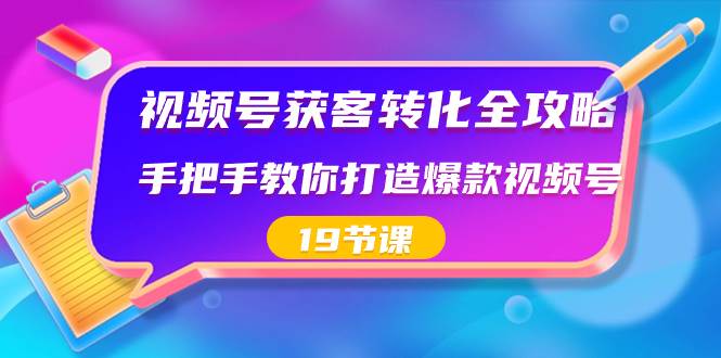 视频号-获客转化全攻略，手把手教你打造爆款视频号（19节课）-小白搞钱