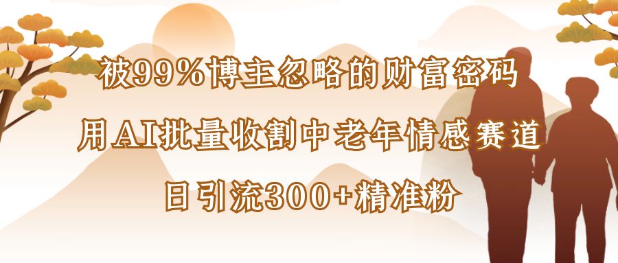 被99%博主忽略的财富密码：用AI批量收割中老年情感赛道，日引流300+精准粉-小白搞钱