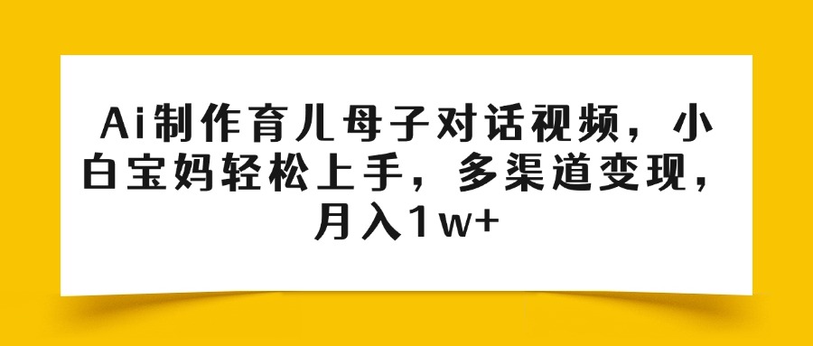 Ai制作育儿母子对话视频，小白宝妈轻松上手，多渠道变现，月入1w+-小白搞钱