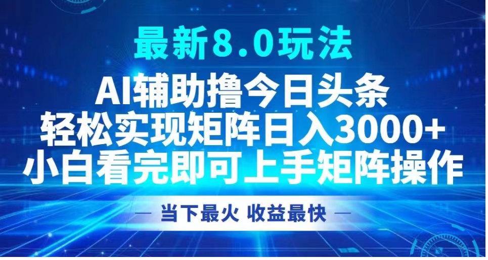 最新8.0玩法 AI辅助撸今日头条轻松实现矩阵日入3000+小白看完即可上手矩阵操作当下最火 收益最快-小白搞钱