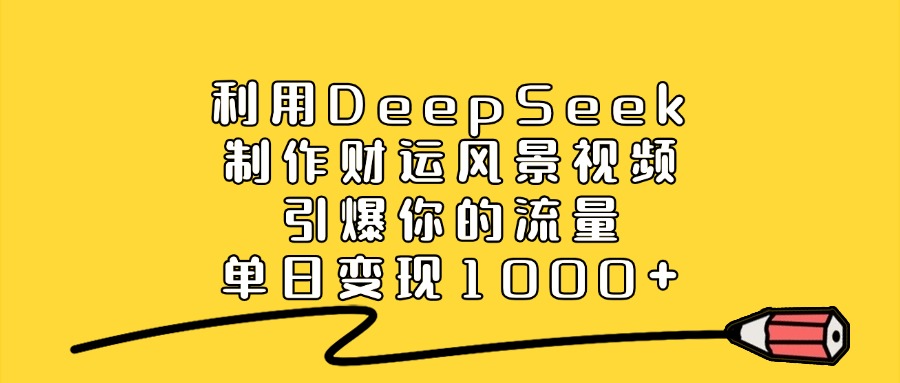 利用DeepSeek制作财运风景视频，单日变现1000+，引爆你的流量-小白搞钱