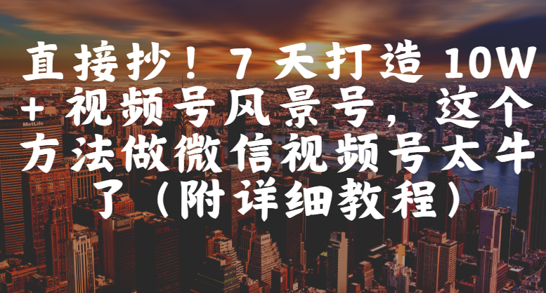直接抄！7 天打造 10W + 视频号风景号，这个方法做微信视频号太牛了（附详细教程）-小白搞钱