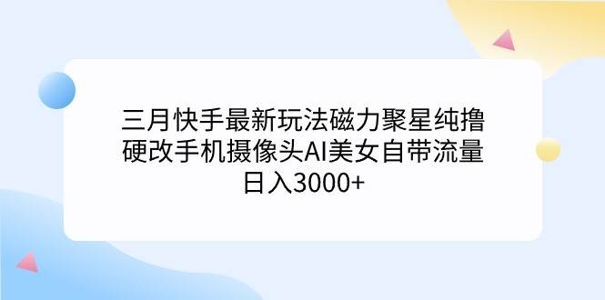 三月快手最新玩法磁力聚星纯撸，硬改手机摄像头AI美女自带流量日入3000+…-小白搞钱