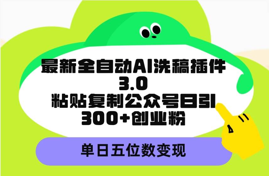最新全自动AI洗稿插件3.0，粘贴复制公众号日引300+创业粉，单日五位数变现-小白搞钱