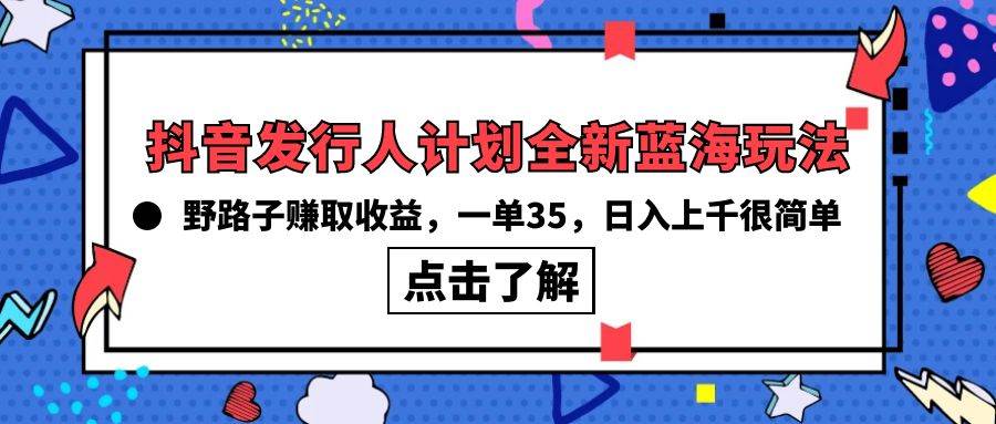 抖音发行人计划全新蓝海玩法，野路子赚取收益，一单35，日入上千很简单!-小白搞钱
