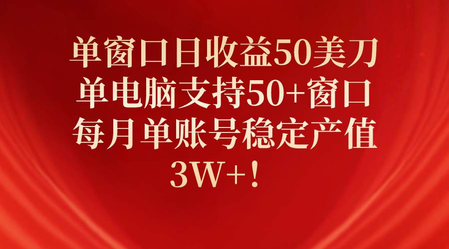 单窗口日收益50美刀，单电脑支持50+窗口，每月单账号稳定产值3W+！-小白搞钱