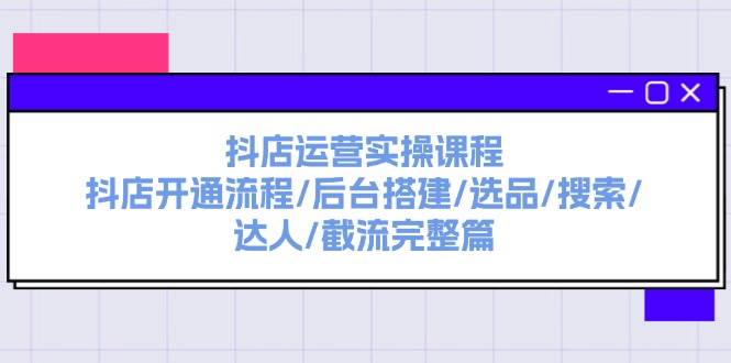 抖店运营实操课程：抖店开通流程/后台搭建/选品/搜索/达人/截流完整篇-小白搞钱