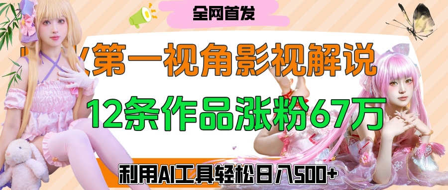 爆火第一人称视角影视解说，12条作品涨粉67万，巧用AI工具，轻松日入500+-小白搞钱