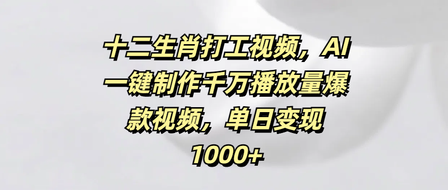 十二生肖打工视频，AI一键制作千万播放量爆款视频，单日变现1000+-小白搞钱