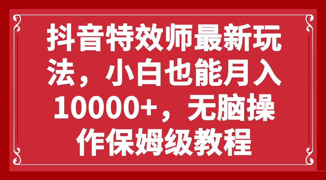 抖音特效师最新玩法，小白也能月入10000+，无脑操作保姆级教程-小白搞钱