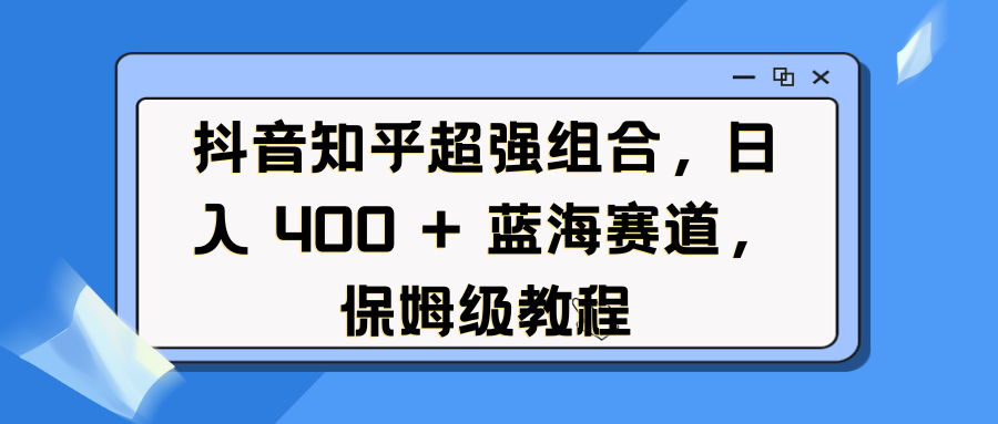 抖音知乎超强组合，日入 400 + 蓝海赛道，保姆级教程-小白搞钱