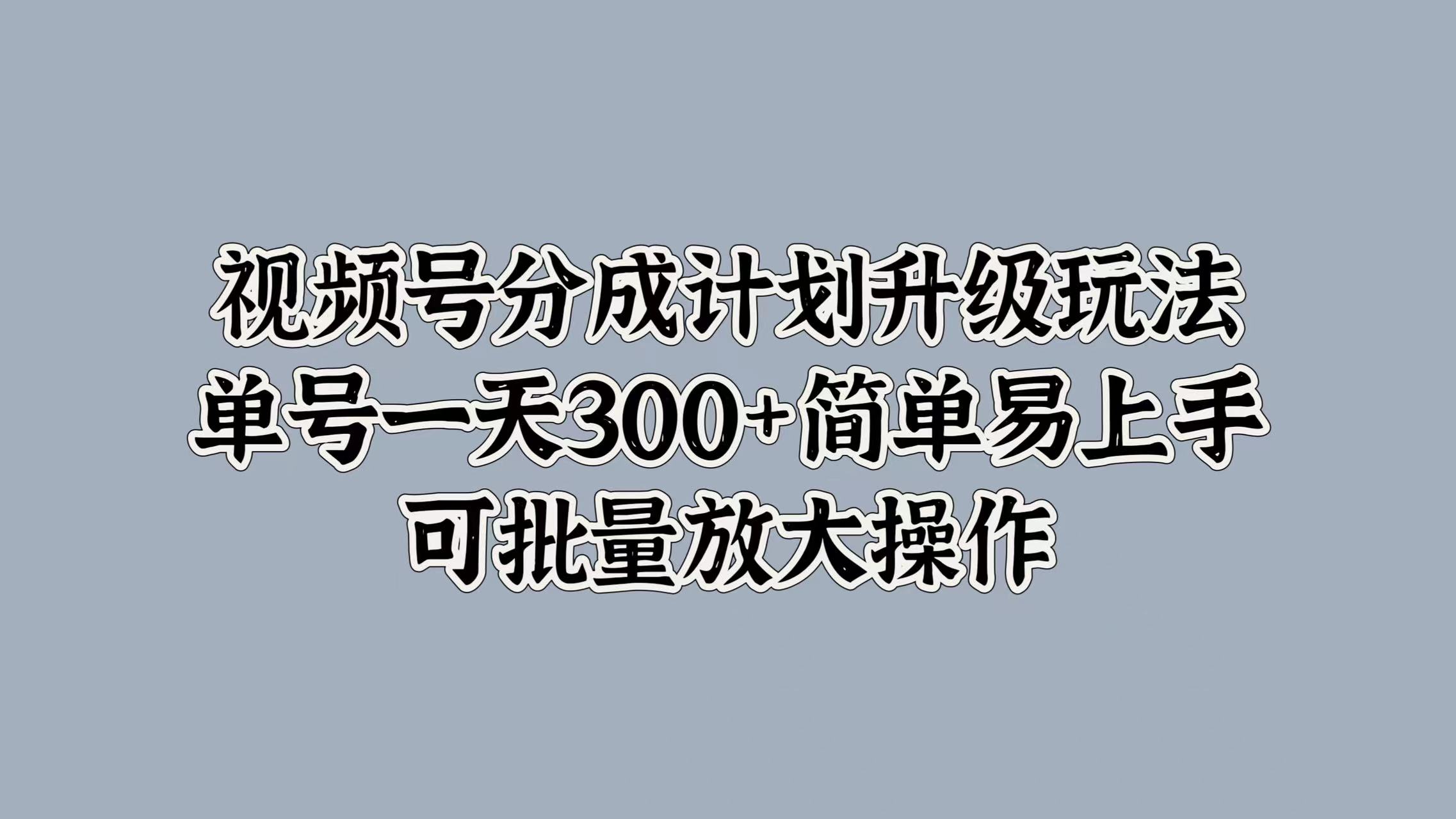 视频号分成计划升级玩法，单号一天300+简单易上手，可批量放大操作-小白搞钱