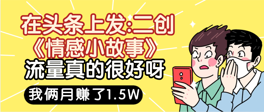 惊叹！在头条上发：二创《情感小故事》流量超级爆，我俩月单号赚了1.5W，熟悉后可以多账户操作哦！-小白搞钱