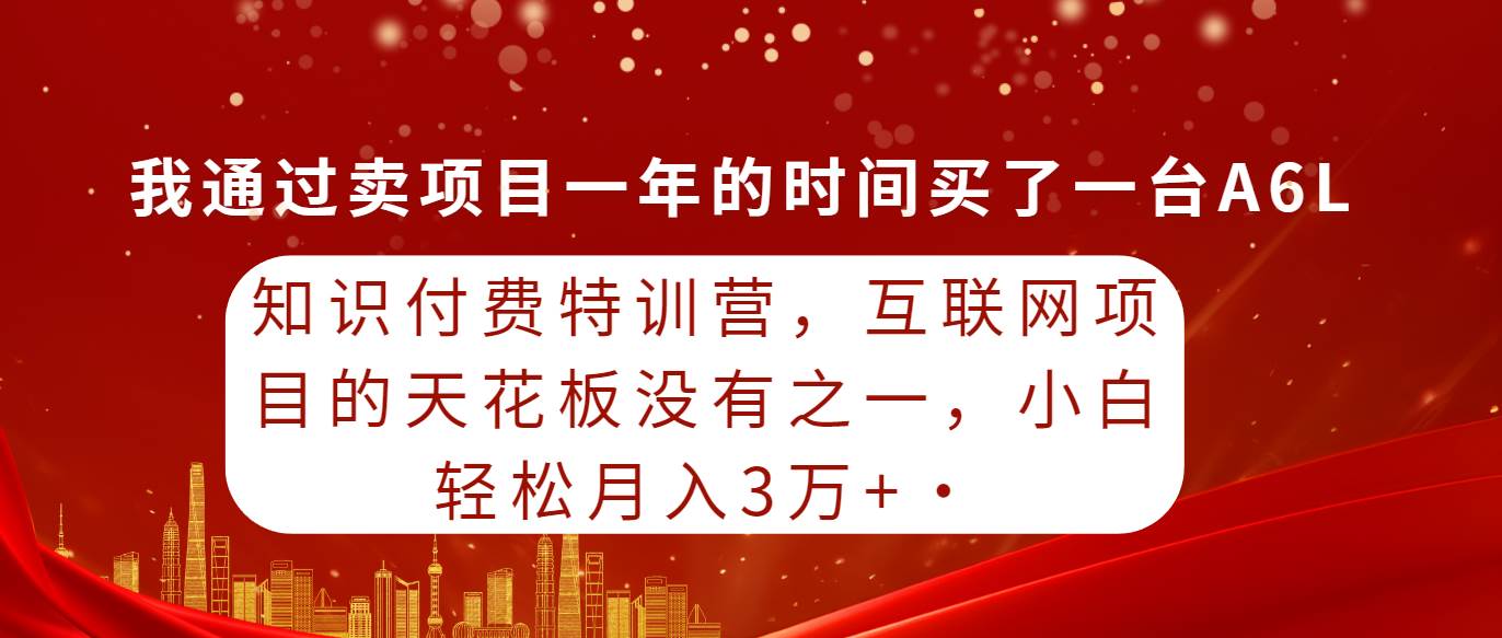 知识付费特训营，互联网项目的天花板，没有之一，小白轻轻松松月入三万+-小白搞钱