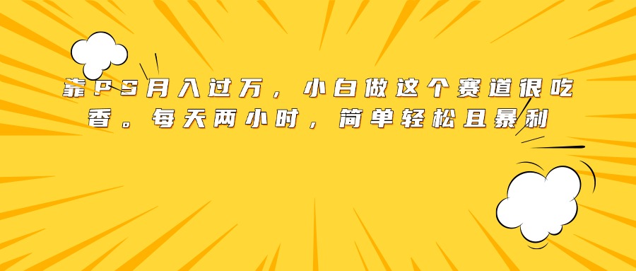 靠PS月入过万，小白做这个赛道很吃香。每天两小时，简单轻松且暴利-小白搞钱