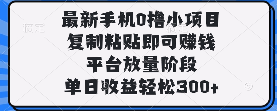 最新手机0撸小项目，复制粘贴即可赚钱，单日收益轻松300+-小白搞钱