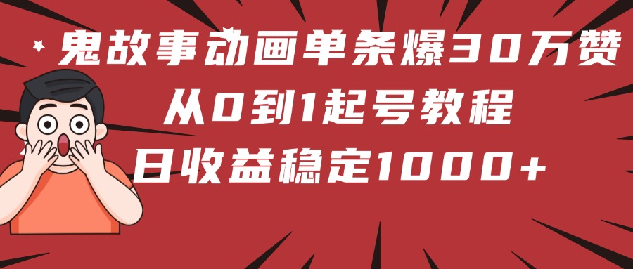 鬼故事动画单条爆30万赞！从0到1起号教程 日收益稳定1000+-小白搞钱