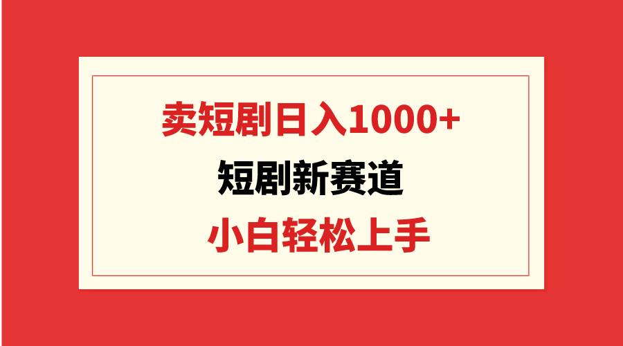 短剧新赛道：卖短剧日入1000+，小白轻松上手，可批量-小白搞钱