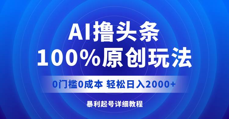 AI撸头条，100%原创玩法，0成本0门槛，轻松日入2000+-小白搞钱