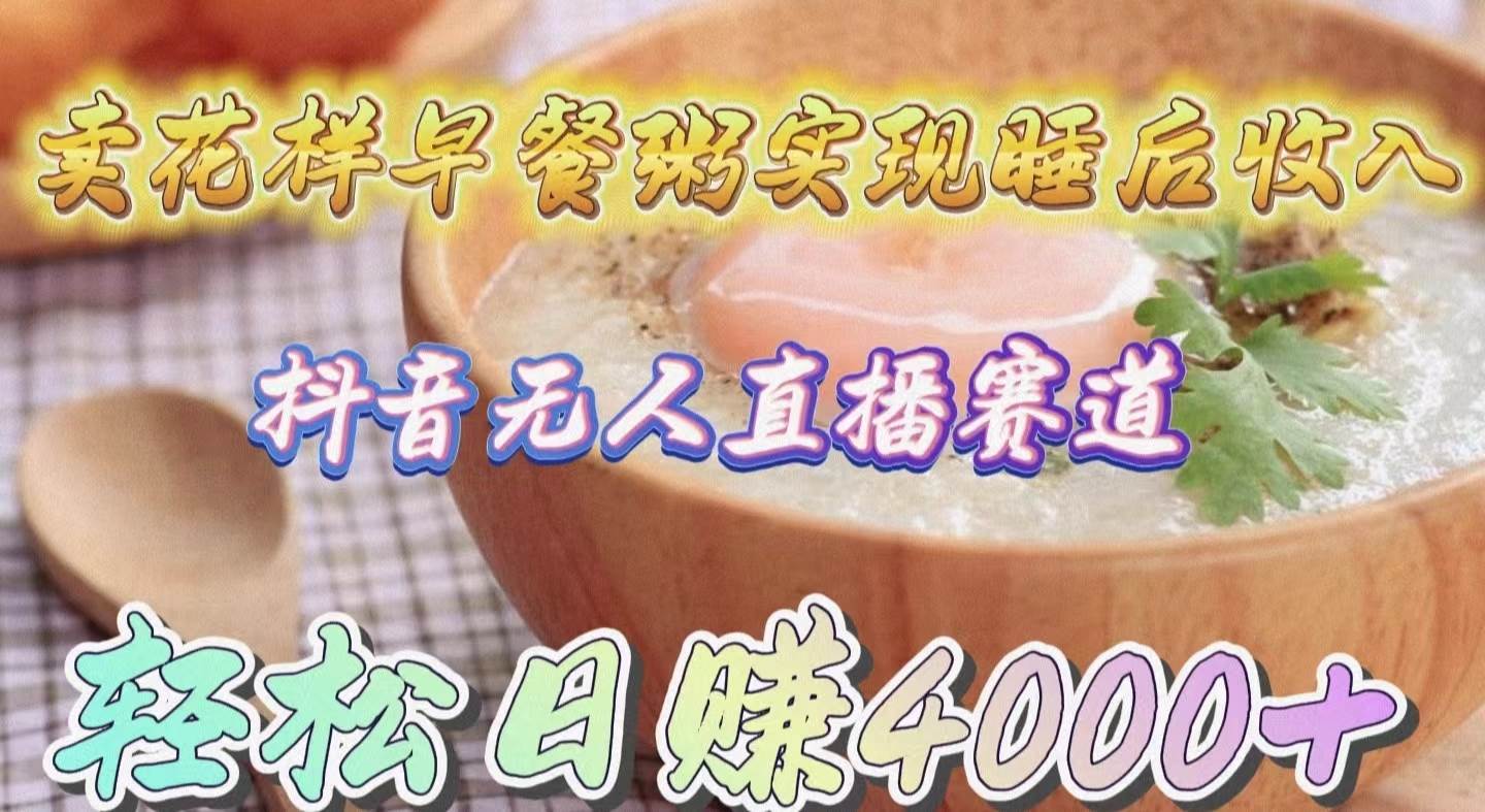 卖花样早餐粥实现睡后收入！抖音无人直播新赛道，轻松日赚4000+-小白搞钱