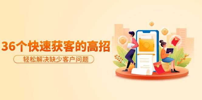 分享36个快速获客的高招：轻松解决缺少客户问题，有效才是硬道理-小白搞钱