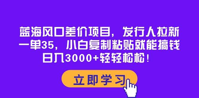 蓝海风口差价项目，发行人拉新，一单35，小白复制粘贴就能搞钱！日入3000+轻轻松松-小白搞钱