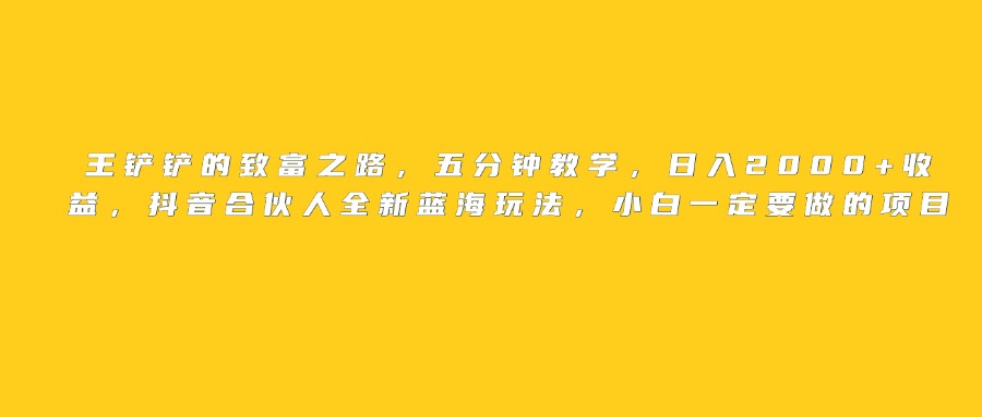 王铲铲的致富之路，日入2000+收益，五分钟教学，抖音合伙人全新蓝海玩法，小白一定要做的项目-小白搞钱