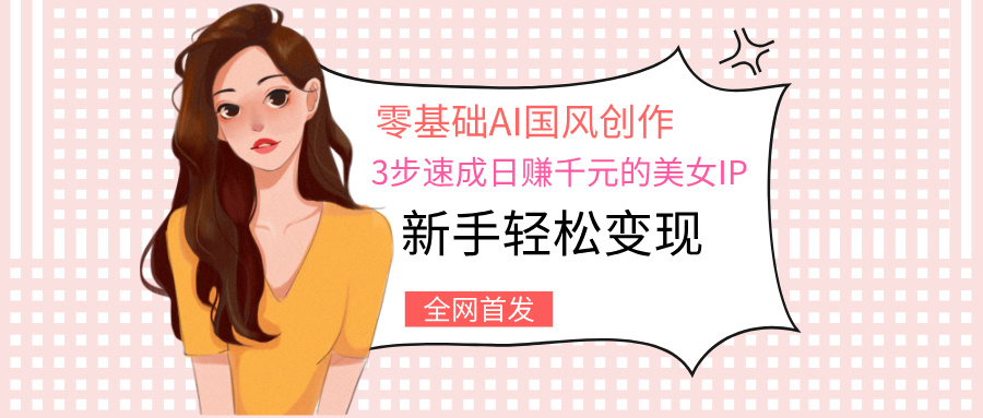 零基础AI国风创作：3步速成日赚千元的美女IP，新手轻松变现-小白搞钱