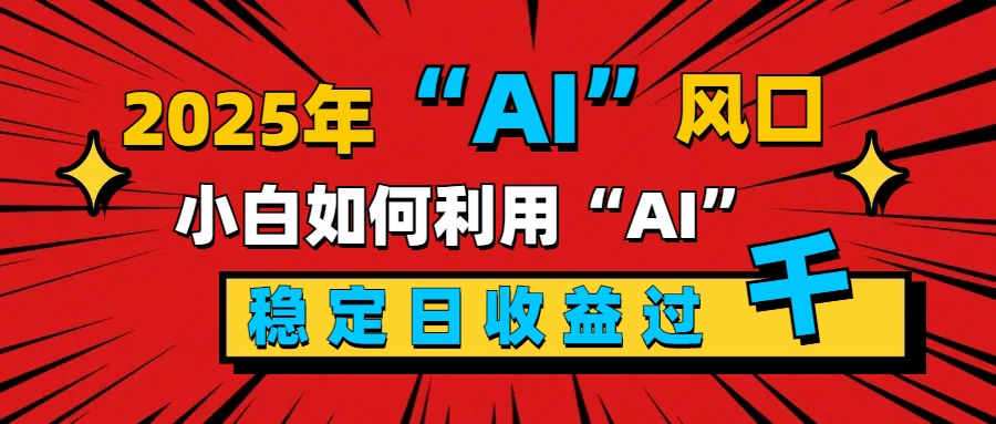 2025“ AI ”风口，新手小白如何利用ai，每日收益稳定过千-小白搞钱