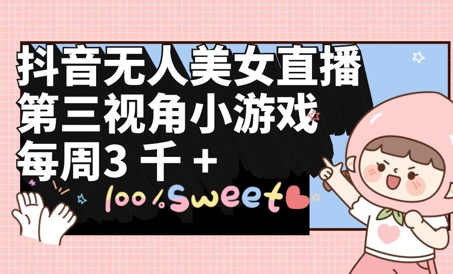 抖音无人美女直播，第三视角小游戏，每周收益3000+-小白搞钱